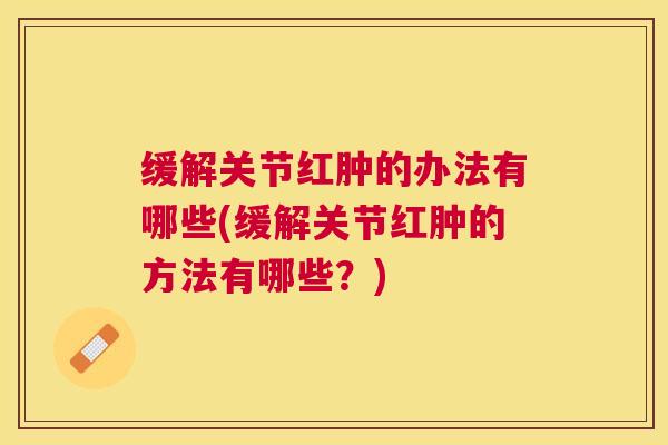 缓解关节红肿的办法有哪些(缓解关节红肿的方法有哪些？)