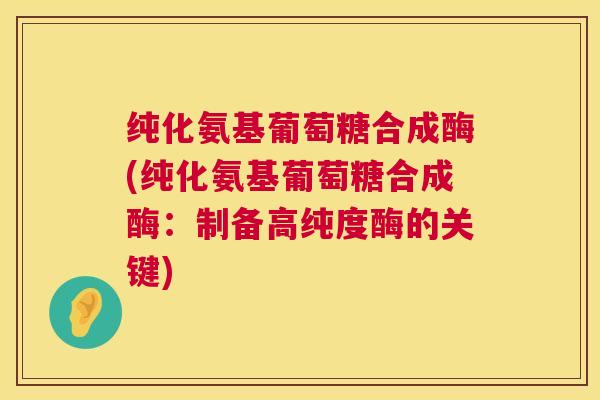 纯化氨基葡萄糖合成酶(纯化氨基葡萄糖合成酶:制备高纯度酶的关键) 纯化氨基葡萄糖合成酶(纯化氨基葡萄糖合成酶:制备高纯度酶的关键)