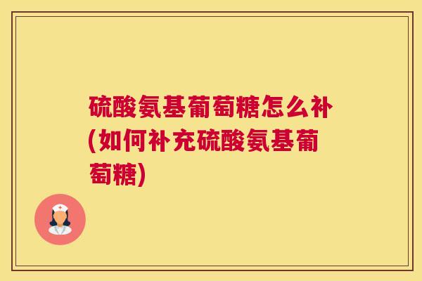硫酸氨基葡萄糖怎么补(如何补充硫酸氨基葡萄糖)