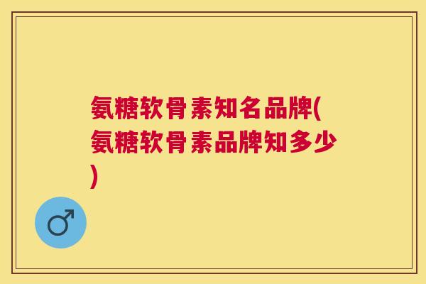 氨糖软骨素知名品牌(氨糖软骨素品牌知多少)