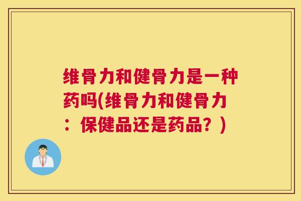 维骨力和健骨力是一种药吗(维骨力和健骨力：保健品还是药品？)