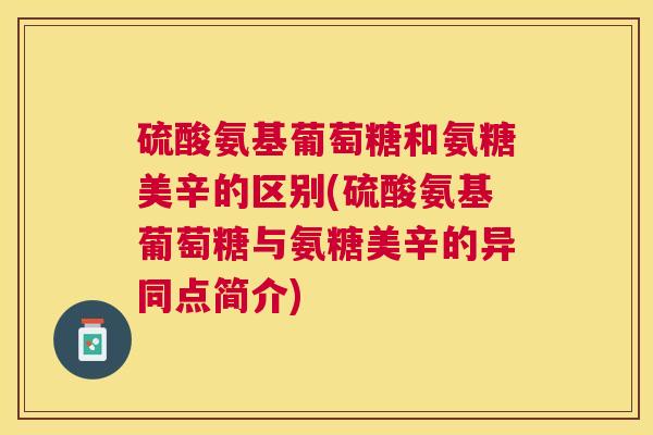 硫酸氨基葡萄糖和氨糖美辛的区别(硫酸氨基葡萄糖与氨糖美辛的异同点简介)