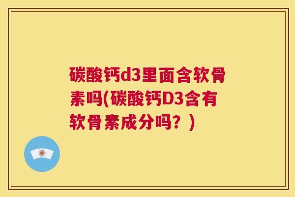 碳酸钙d3里面含软骨素吗(碳酸钙D3含有软骨素成分吗？)