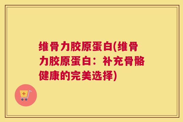 维骨力胶原蛋白(维骨力胶原蛋白：补充骨骼健康的完美选择)