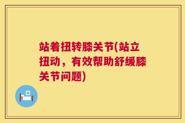站着扭转膝关节(站立扭动，有效帮助舒缓膝关节问题)