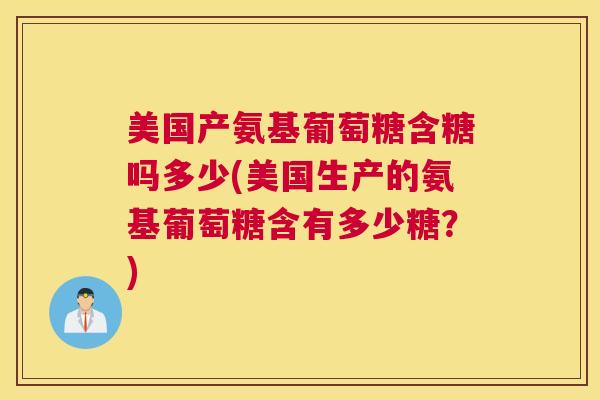 美国产氨基葡萄糖含糖吗多少(美国生产的氨基葡萄糖含有多少糖？)