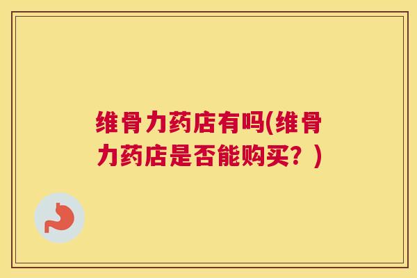 维骨力药店有吗(维骨力药店是否能购买？)