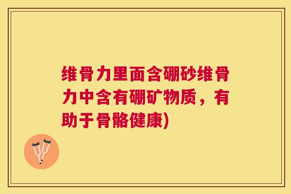 维骨力里面含硼砂维骨力中含有硼矿物质，有助于骨骼健康)