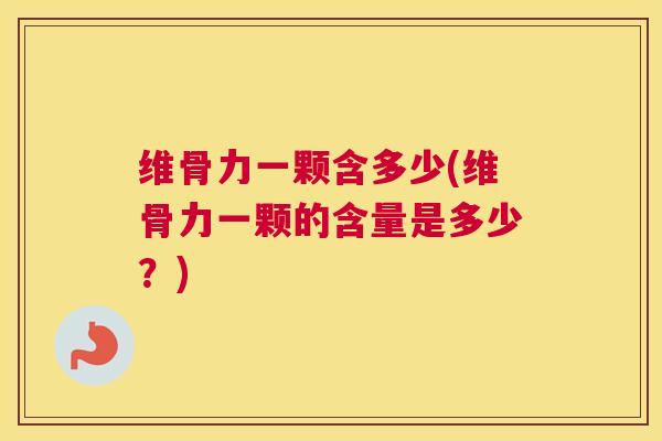 维骨力一颗含多少(维骨力一颗的含量是多少？)