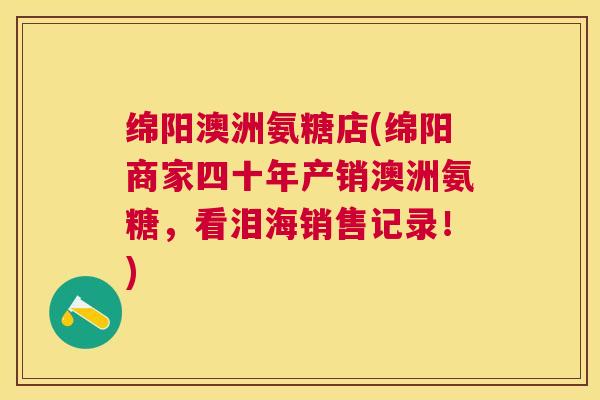 绵阳澳洲氨糖店(绵阳商家四十年产销澳洲氨糖,看泪海销售记录!) 绵阳澳洲氨糖店(绵阳商家四十年产销澳洲氨糖,看泪海销售记录!)