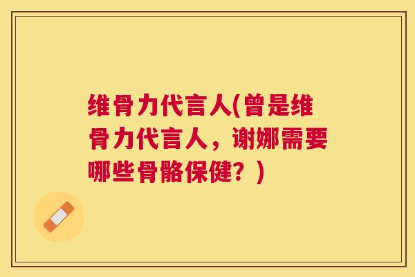 维骨力代言人(曾是维骨力代言人，谢娜需要哪些骨骼保健？)