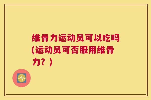 维骨力运动员可以吃吗(运动员可否服用维骨力？)