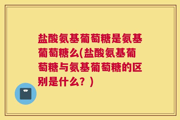 盐酸氨基葡萄糖是氨基葡萄糖么(盐酸氨基葡萄糖与氨基葡萄糖的区别是什么?) 盐酸氨基葡萄糖是氨基葡萄糖么(盐酸氨基葡萄糖与氨基葡萄糖的区别是什么?)