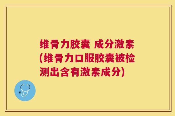 维骨力胶囊 成分激素(维骨力口服胶囊被检测出含有激素成分)