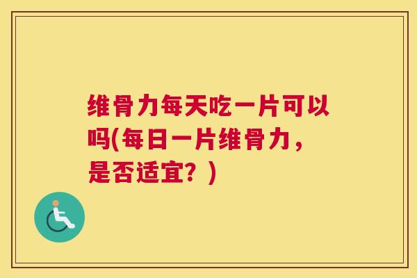 维骨力每天吃一片可以吗(每日一片维骨力，是否适宜？)