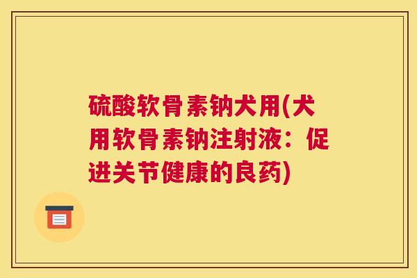硫酸软骨素钠犬用(犬用软骨素钠注射液:促进关节健康的良药) 硫酸软骨素钠犬用(犬用软骨素钠注射液:促进关节健康的良药)