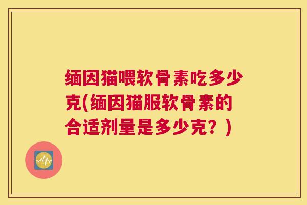 缅因猫喂软骨素吃多少克(缅因猫服软骨素的合适剂量是多少克？)