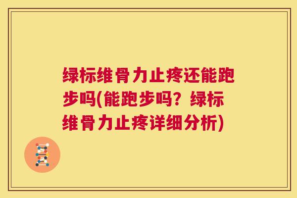 绿标维骨力止疼还能跑步吗(能跑步吗？绿标维骨力止疼详细分析)