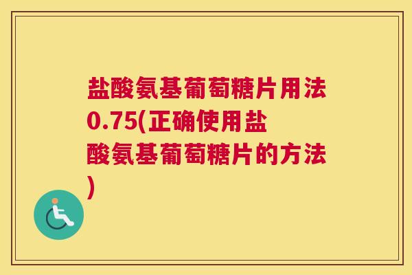 盐酸氨基葡萄糖片用法0.75(正确使用盐酸氨基葡萄糖片的方法)
