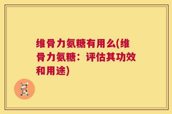 维骨力氨糖有用么(维骨力氨糖：评估其功效和用途)