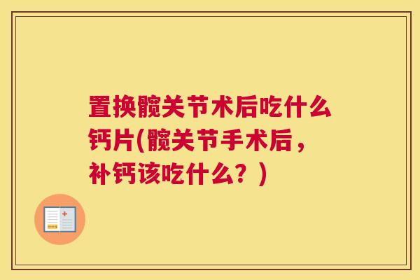 置换髋关节术后吃什么钙片(髋关节手术后,补钙该吃什么?) 置换髋关节术后吃什么钙片(髋关节手术后,补钙该吃什么?)