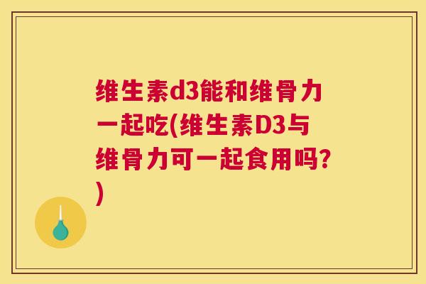 维生素d3能和维骨力一起吃(维生素D3与维骨力可一起食用吗？)