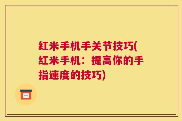 红米手机手关节技巧(红米手机:提高你的手指速度的技巧)