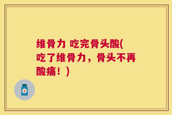 维骨力 吃完骨头酸(吃了维骨力，骨头不再酸痛！)