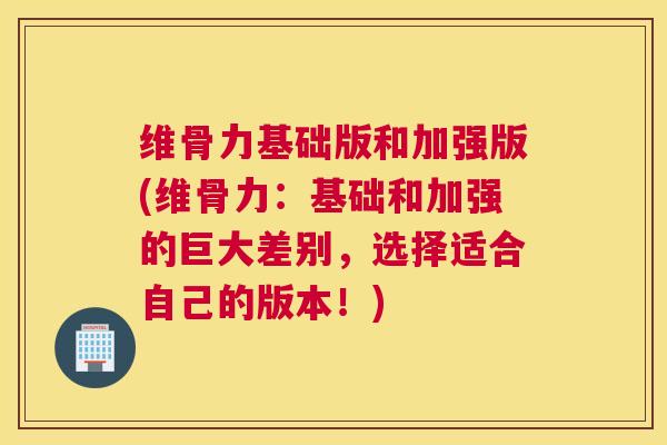 维骨力基础版和加强版(维骨力：基础和加强的巨大差别，选择适合自己的版本！)
