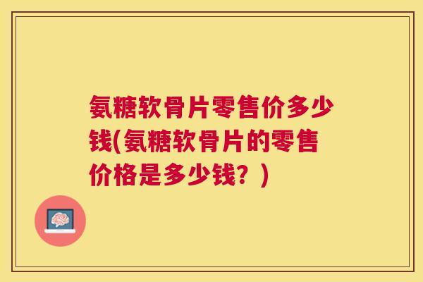 氨糖软骨片零售价多少钱(氨糖软骨片的零售价格是多少钱？)