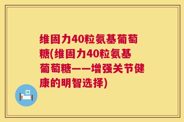 维固力40粒氨基葡萄糖(维固力40粒氨基葡萄糖——增强关节健康的明智选择)