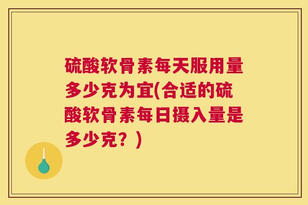硫酸软骨素每天服用量多少克为宜(合适的硫酸软骨素每日摄入量是多少克?) 硫酸软骨素每天服用量多少克为宜(合适的硫酸软骨素每日摄入量是多少克?)