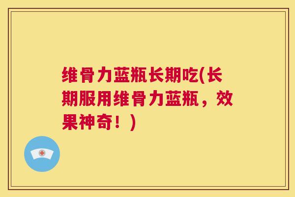维骨力蓝瓶长期吃(长期服用维骨力蓝瓶，效果神奇！)