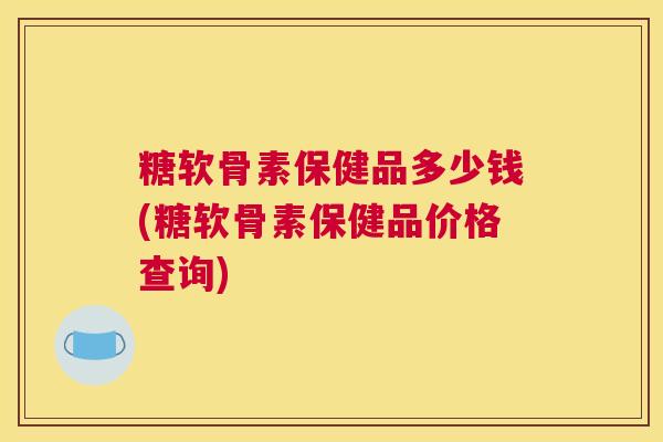 糖软骨素保健品多少钱(糖软骨素保健品价格查询)