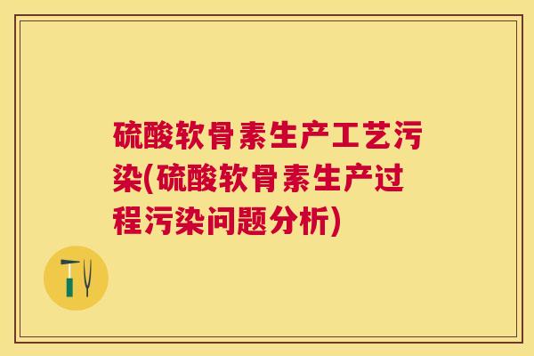 硫酸软骨素生产工艺污染(硫酸软骨素生产过程污染问题分析)