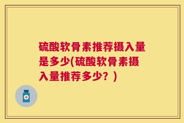 硫酸软骨素推荐摄入量是多少(硫酸软骨素摄入量推荐多少？)