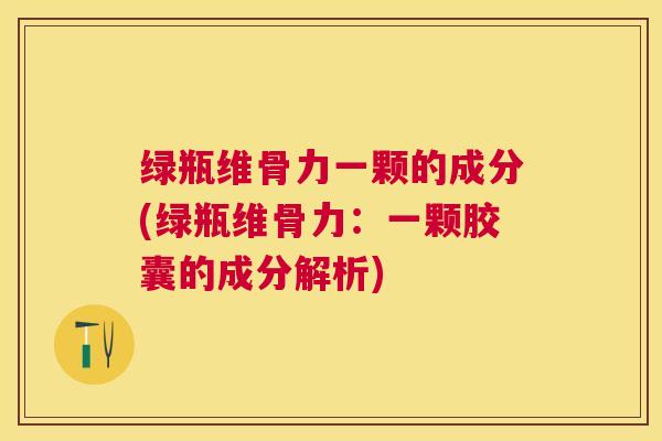 绿瓶维骨力一颗的成分(绿瓶维骨力：一颗胶囊的成分解析)