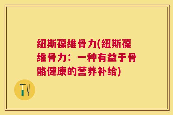 纽斯葆维骨力(纽斯葆维骨力：一种有益于骨骼健康的营养补给)