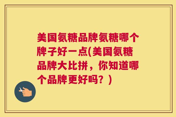 美国氨糖品牌氨糖哪个牌子好一点(美国氨糖品牌大比拼，你知道哪个品牌更好吗？)