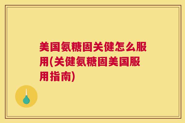 美国氨糖固关健怎么服用(关健氨糖固美国服用指南)