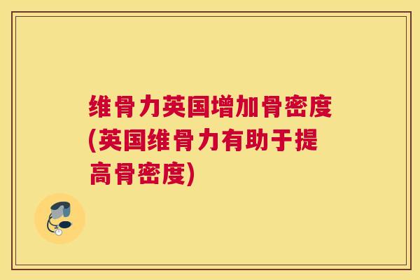 维骨力英国增加骨密度(英国维骨力有助于提高骨密度)