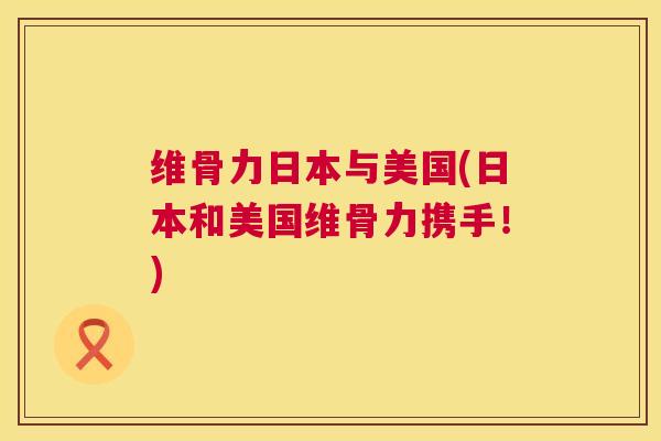 维骨力日本与美国(日本和美国维骨力携手！)