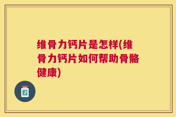 维骨力钙片是怎样(维骨力钙片如何帮助骨骼健康)