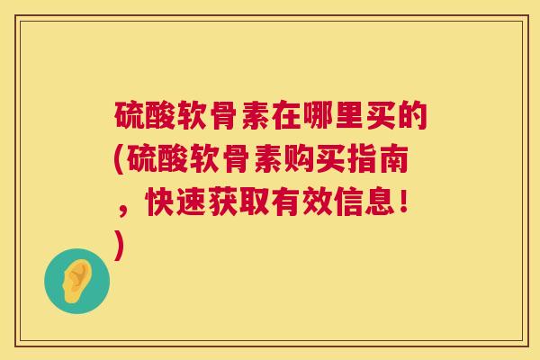 硫酸软骨素在哪里买的(硫酸软骨素购买指南，快速获取有效信息！)