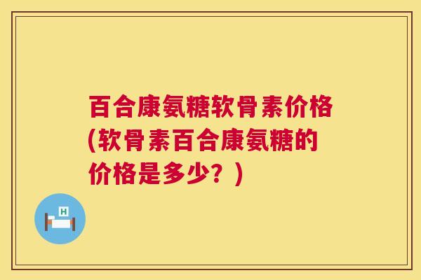 百合康氨糖软骨素价格(软骨素百合康氨糖的价格是多少？)