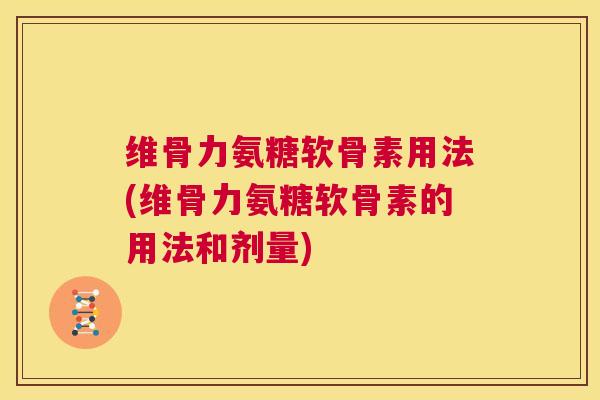维骨力氨糖软骨素用法(维骨力氨糖软骨素的用法和剂量)