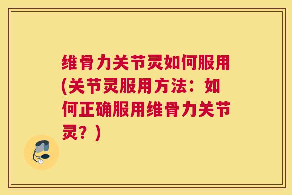 维骨力关节灵如何服用(关节灵服用方法：如何正确服用维骨力关节灵？)
