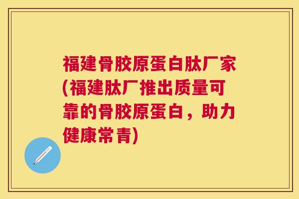 福建骨胶原蛋白肽厂家(福建肽厂推出质量可靠的骨胶原蛋白，助力健康常青)