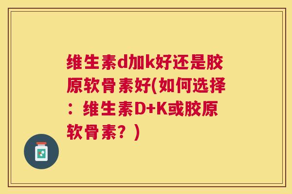 维生素d加k好还是胶原软骨素好(如何选择：维生素D+K或胶原软骨素？)