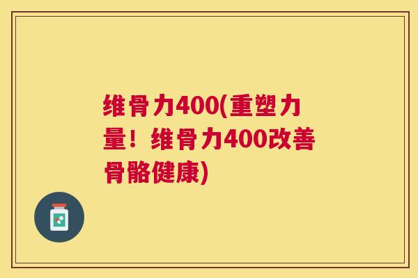 维骨力400(重塑力量！维骨力400改善骨骼健康)
